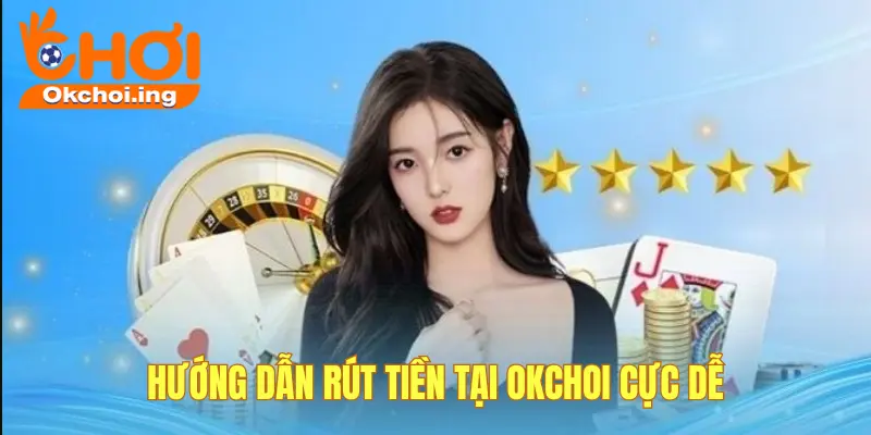 Hướng Dẫn Rút Tiền Tại OKCHOI Cực Dễ Cho Game Thủ 1 Rút tiền tại OKCHOI